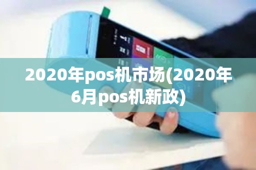 2020年pos机市场(2020年6月pos机新政)