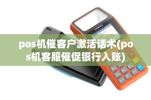 pos机催客户激活话术(pos机客服催促银行入账)