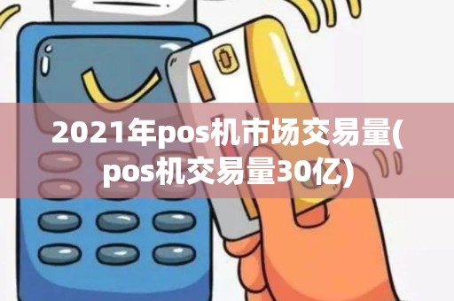 2021年pos机市场交易量(pos机交易量30亿)