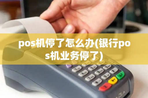 pos机停了怎么办(银行pos机业务停了)