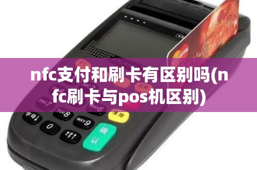 nfc支付和刷卡有区别吗(nfc刷卡与pos机区别)