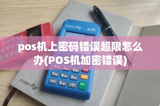 pos机上密码错误超限怎么办(POS机加密错误)