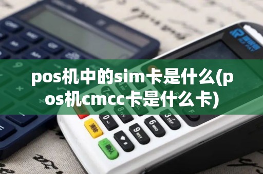 pos机中的sim卡是什么(pos机cmcc卡是什么卡)
