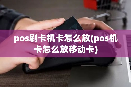 pos刷卡机卡怎么放(pos机卡怎么放移动卡)