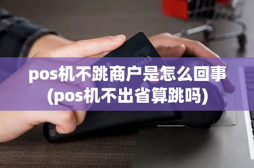 pos机不跳商户是怎么回事(pos机不出省算跳吗)