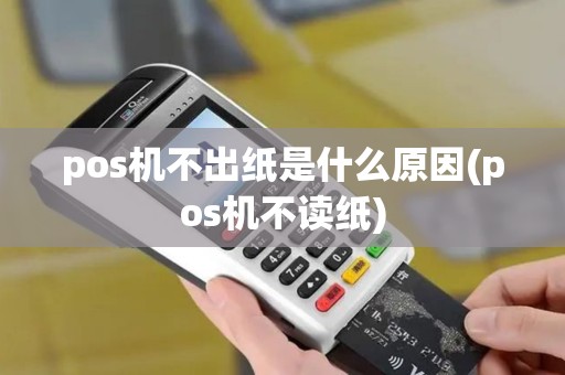 pos机不出纸是什么原因(pos机不读纸)