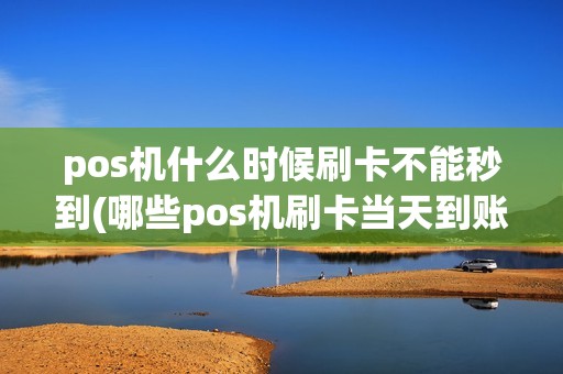 pos机什么时候刷卡不能秒到(哪些pos机刷卡当天到账)