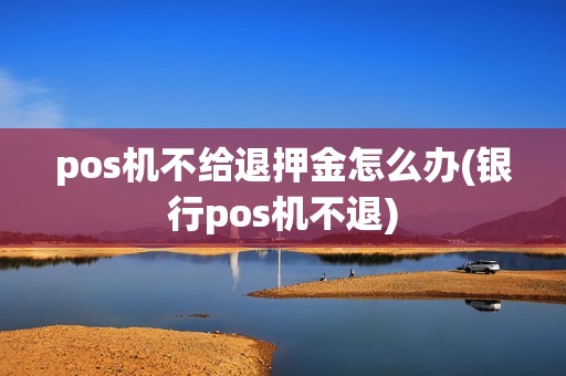 pos机不给退押金怎么办(银行pos机不退)
