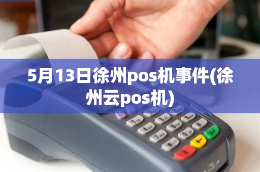 5月13日徐州pos机事件(徐州云pos机)