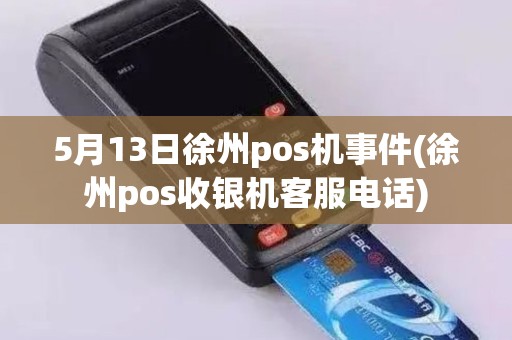 5月13日徐州pos机事件(徐州pos收银机客服电话)