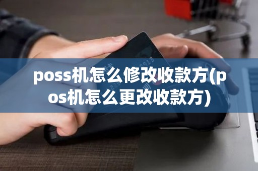 poss机怎么修改收款方(pos机怎么更改收款方)