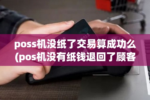poss机没纸了交易算成功么(pos机没有纸钱退回了顾客)