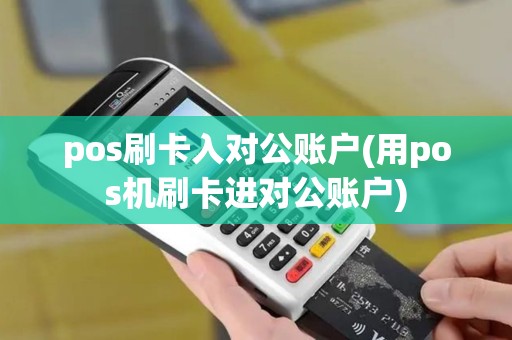pos刷卡入对公账户(用pos机刷卡进对公账户)