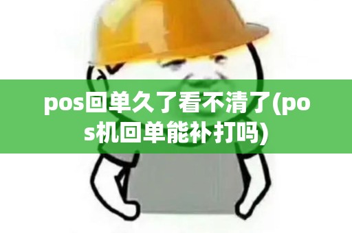 pos回单久了看不清了(pos机回单能补打吗)