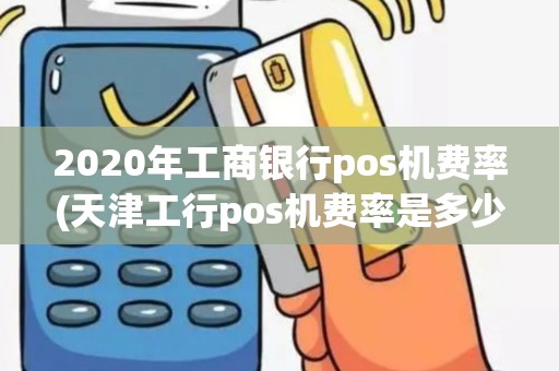 2020年工商银行pos机费率(天津工行pos机费率是多少)