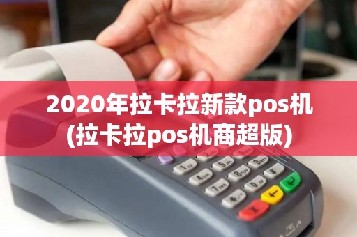 2020年拉卡拉新款pos机(拉卡拉pos机商超版)