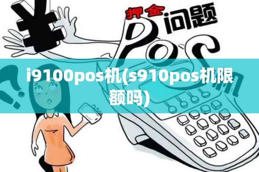 i9100pos机(s910pos机限额吗)