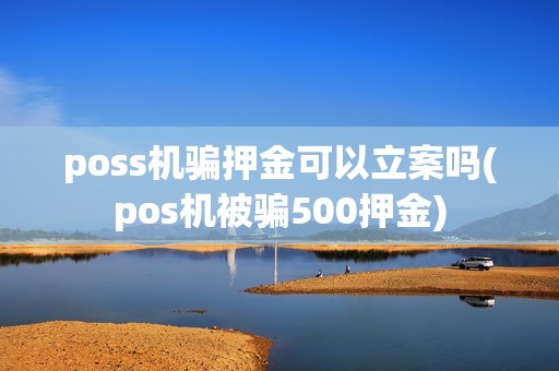poss机骗押金可以立案吗(pos机被骗500押金)