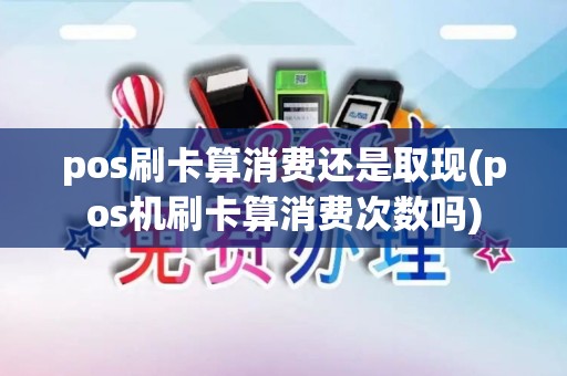 pos刷卡算消费还是取现(pos机刷卡算消费次数吗)