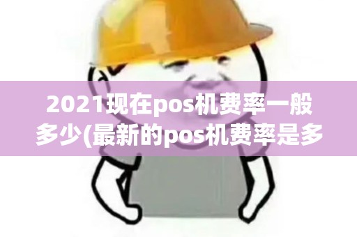 2021现在pos机费率一般多少(最新的pos机费率是多少)