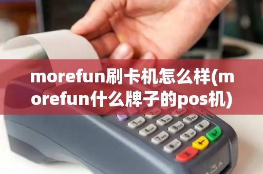 morefun刷卡机怎么样(morefun什么牌子的pos机)
