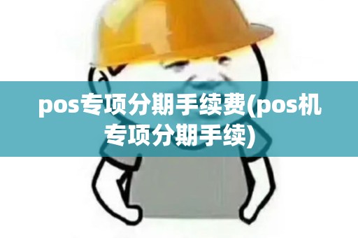 pos专项分期手续费(pos机专项分期手续)