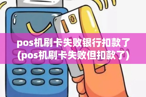 pos机刷卡失败银行扣款了(pos机刷卡失败但扣款了)