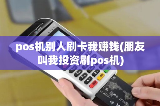pos机别人刷卡我赚钱(朋友叫我投资刷pos机)