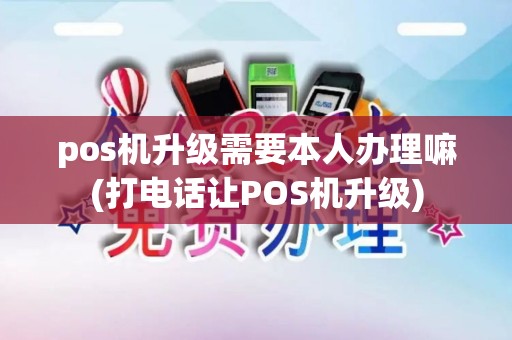 pos机升级需要本人办理嘛(打电话让POS机升级)