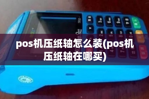 pos机压纸轴怎么装(pos机压纸轴在哪买)