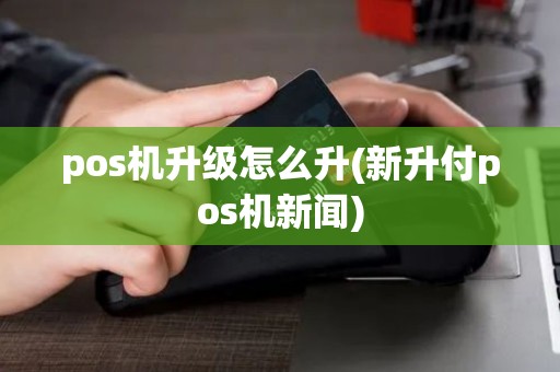 pos机升级怎么升(新升付pos机新闻)