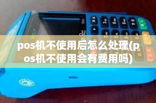 pos机不使用后怎么处理(pos机不使用会有费用吗)