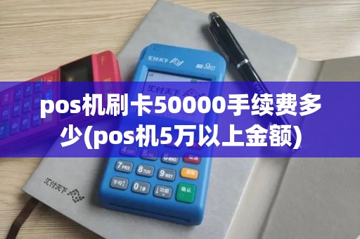 pos机刷卡50000手续费多少(pos机5万以上金额)