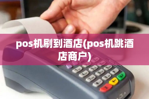 pos机刷到酒店(pos机跳酒店商户)