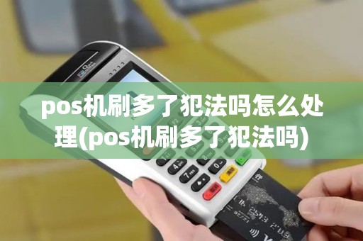 pos机刷多了犯法吗怎么处理(pos机刷多了犯法吗)