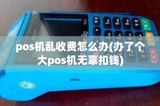 pos机乱收费怎么办(办了个大pos机无辜扣钱)