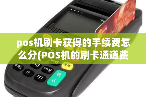 pos机刷卡获得的手续费怎么分(POS机的刷卡通道费)
