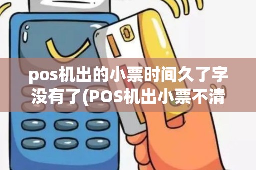 pos机出的小票时间久了字没有了(POS机出小票不清晰)