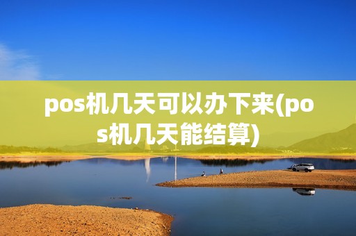 pos机几天可以办下来(pos机几天能结算)