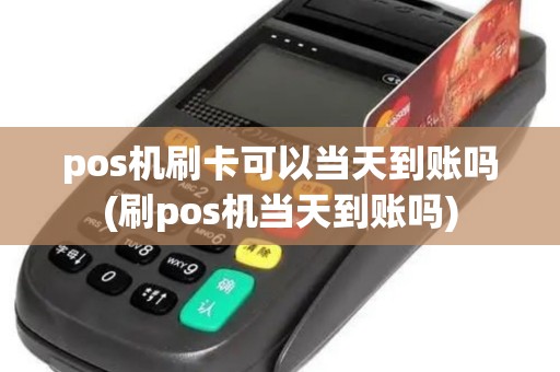 pos机刷卡可以当天到账吗(刷pos机当天到账吗)