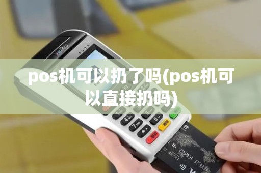 pos机可以扔了吗(pos机可以直接扔吗)