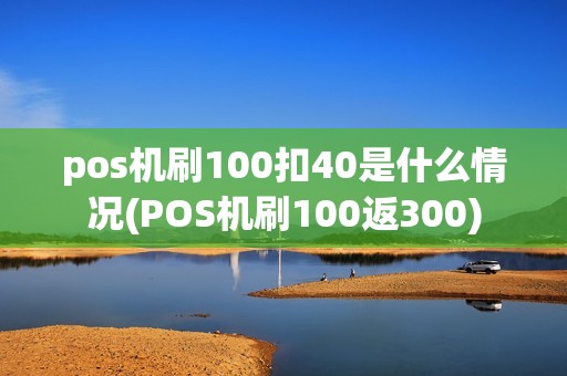 pos机刷100扣40是什么情况(POS机刷100返300)