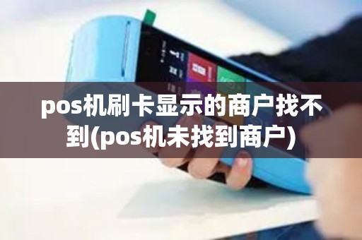 pos机刷卡显示的商户找不到(pos机未找到商户)