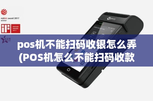 pos机不能扫码收银怎么弄(POS机怎么不能扫码收款)