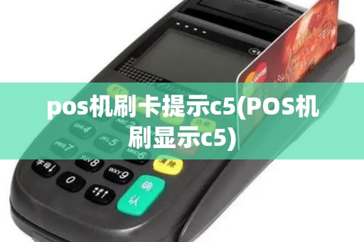 pos机刷卡提示c5(POS机刷显示c5)
