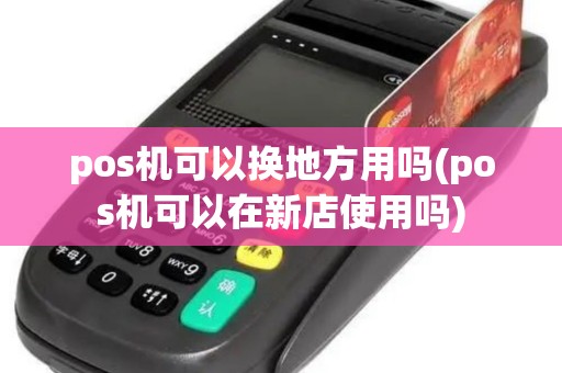pos机可以换地方用吗(pos机可以在新店使用吗)