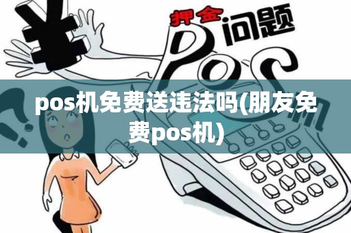pos机免费送违法吗(朋友免费pos机)