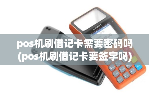 pos机刷借记卡需要密码吗(pos机刷借记卡要签字吗)