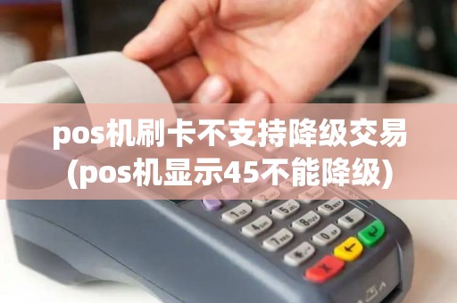 pos机刷卡不支持降级交易(pos机显示45不能降级)