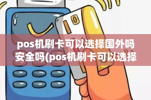 pos机刷卡可以选择国外吗安全吗(pos机刷卡可以选择国外吗)